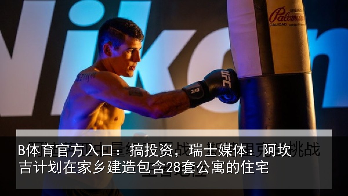 B体育官方入口：搞投资，瑞士媒体：阿坎吉计划在家乡建造包含28套公寓的住宅