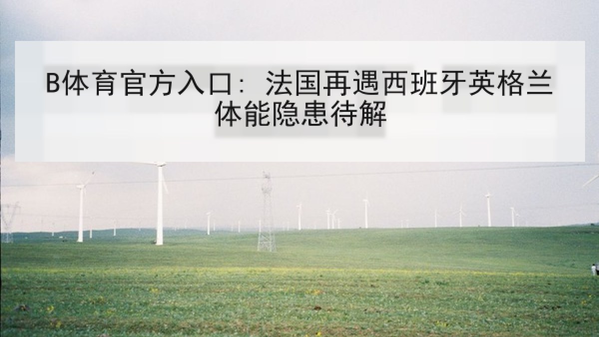 B体育官方入口: 法国再遇西班牙英格兰体能隐患待解 B体育官方入口: 法国再遇西班牙英格兰体能隐患待解