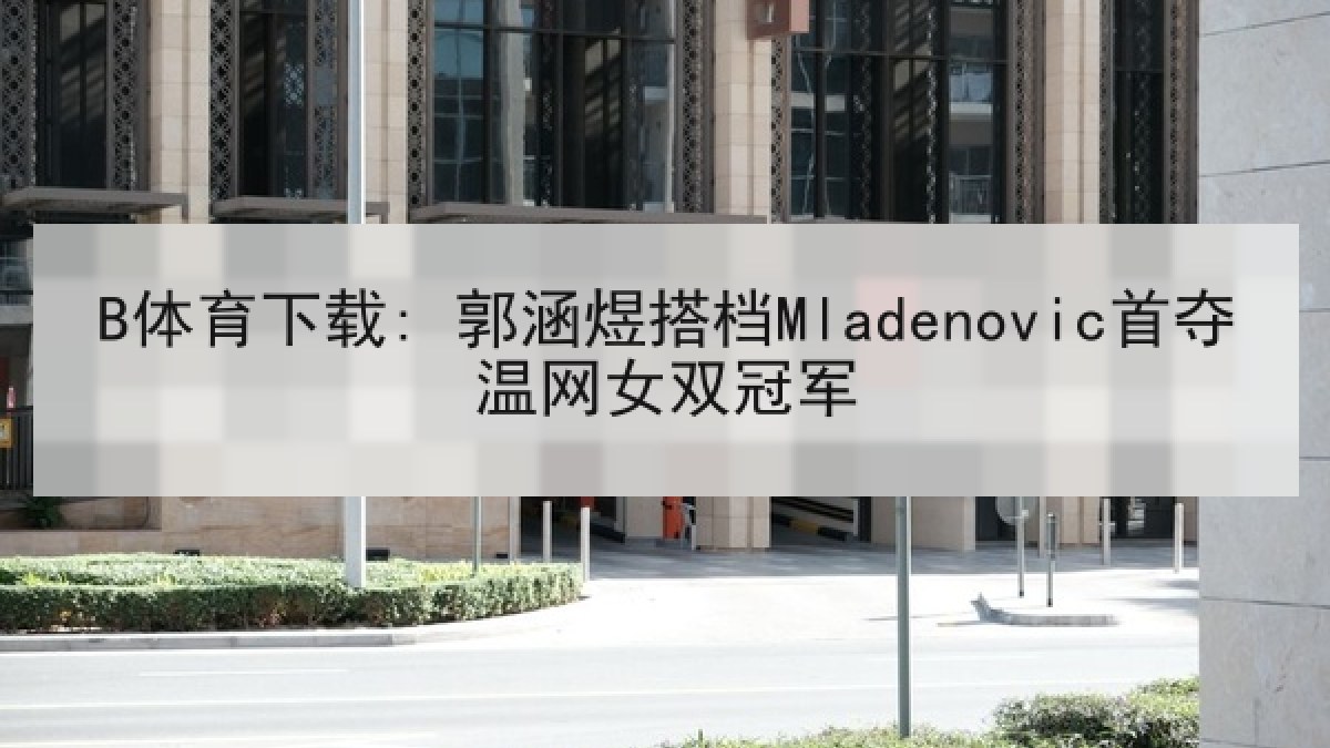 B体育下载: 郭涵煜搭档Mladenovic首夺温网女双冠军 B体育下载: 郭涵煜搭档Mladenovic首夺温网女双冠军