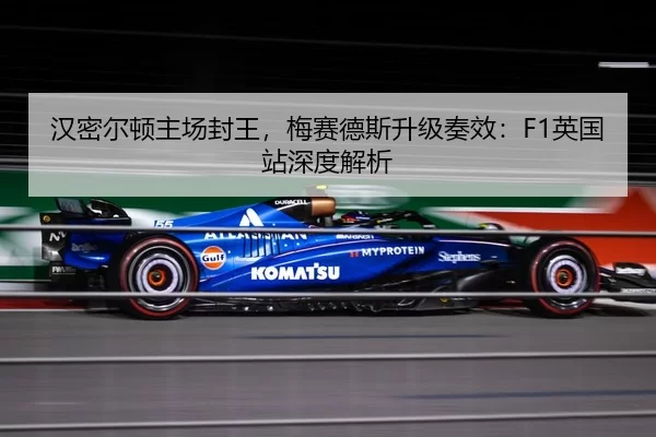汉密尔顿主场封王，梅赛德斯升级奏效：F1英国站深度解析