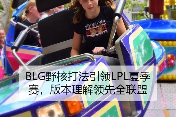 BLG野核打法引领LPL夏季赛，版本理解领先全联盟