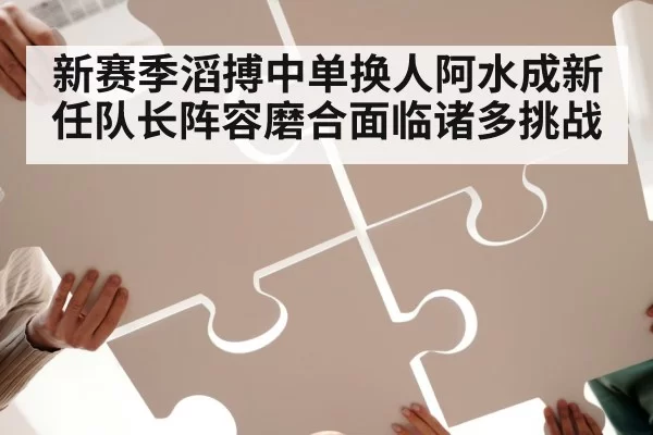 新赛季滔搏中单换人阿水成新任队长阵容磨合面临诸多挑战
