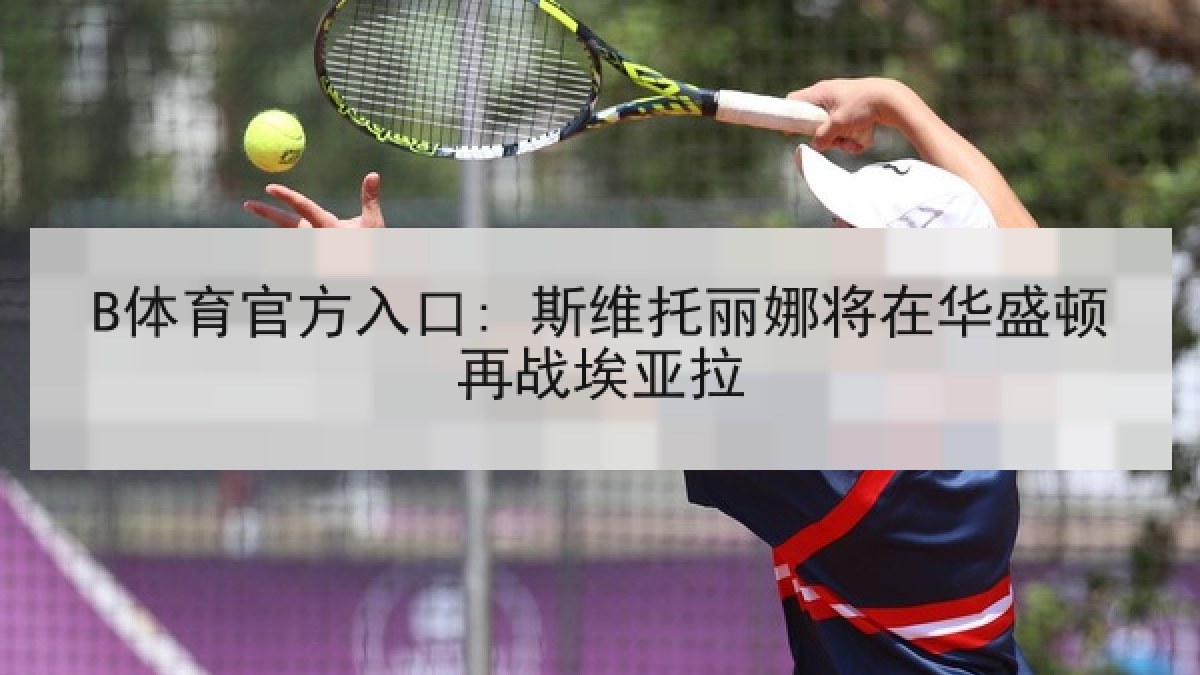 B体育官方入口: 斯维托丽娜将在华盛顿再战埃亚拉