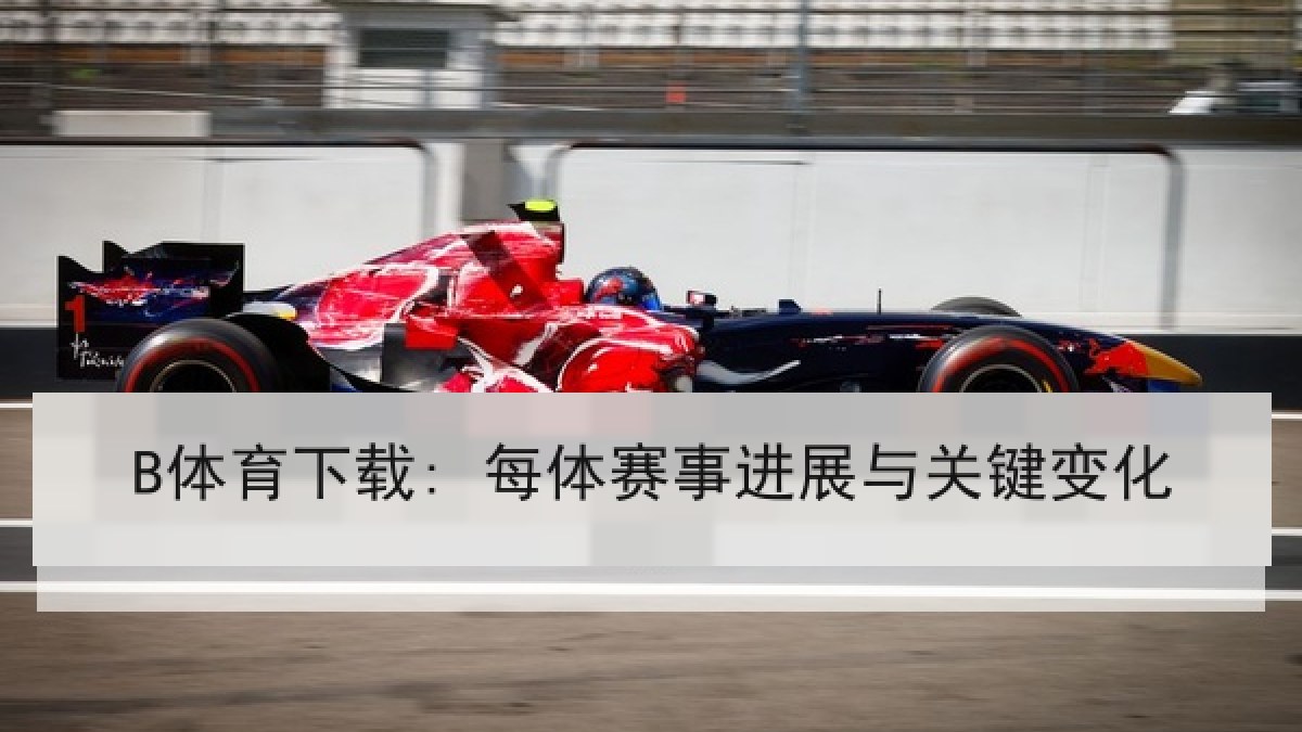 B体育下载: 每体赛事进展与关键变化