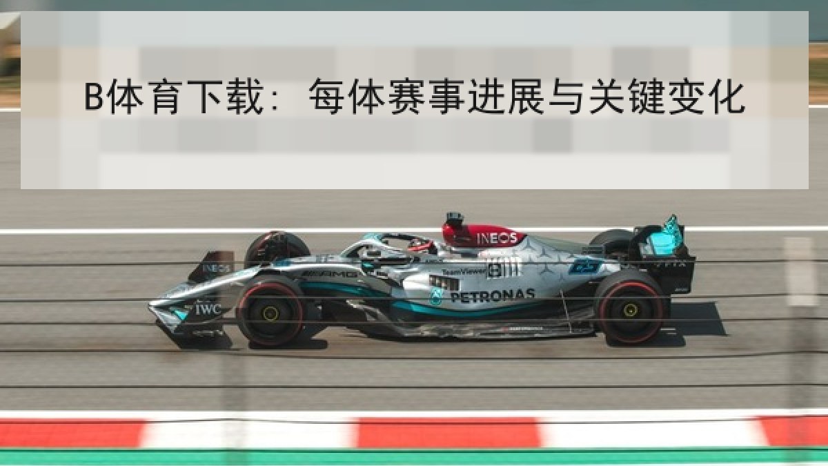 B体育下载: 每体赛事进展与关键变化