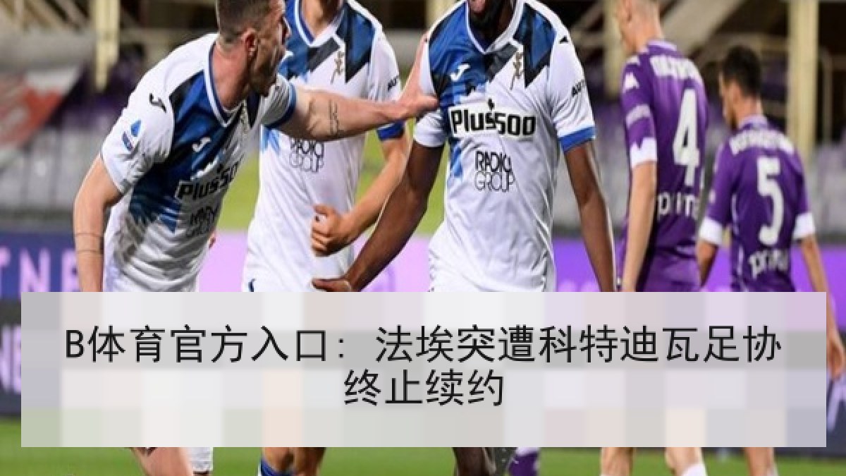 B体育官方入口: 法埃突遭科特迪瓦足协终止续约