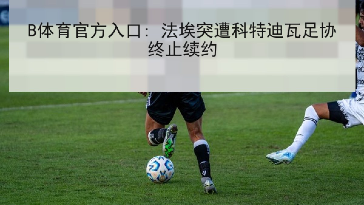 B体育官方入口: 法埃突遭科特迪瓦足协终止续约