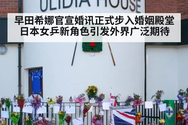 早田希娜官宣婚讯正式步入婚姻殿堂日本女乒新角色引发外界广泛期待