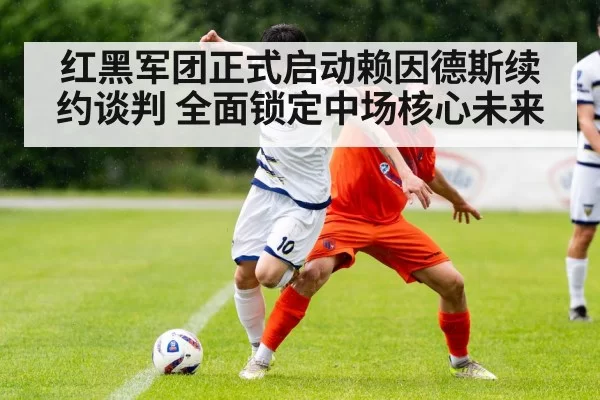 红黑军团正式启动赖因德斯续约谈判 全面锁定中场核心未来