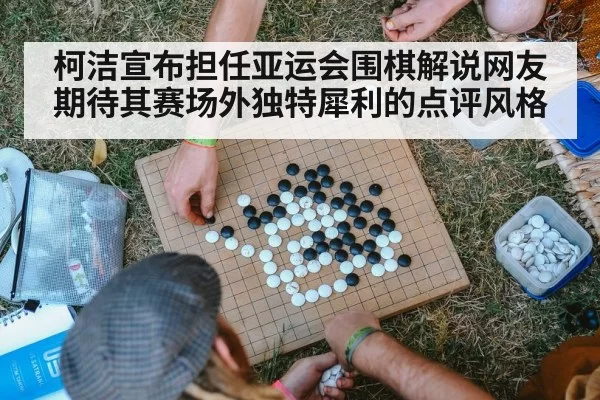 柯洁宣布担任亚运会围棋解说网友期待其赛场外独特犀利的点评风格