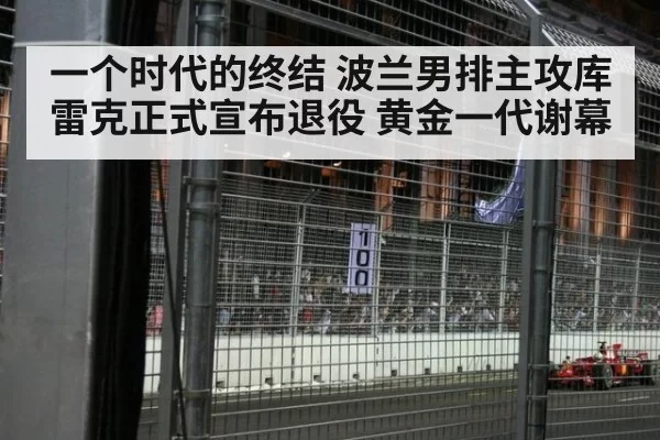 一个时代的终结 波兰男排主攻库雷克正式宣布退役 黄金一代谢幕