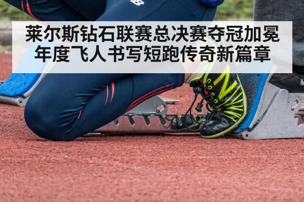 莱尔斯钻石联赛总决赛夺冠加冕年度飞人书写短跑传奇新篇章