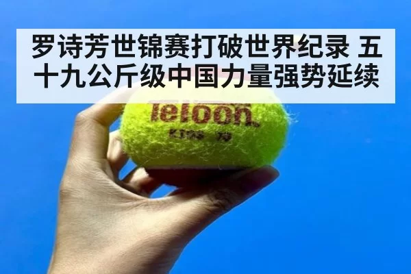 罗诗芳世锦赛打破世界纪录 五十九公斤级中国力量强势延续
