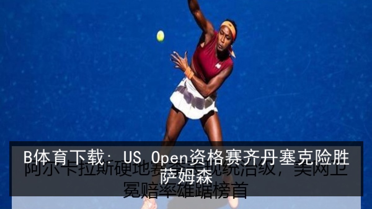 B体育下载: US Open资格赛齐丹塞克险胜萨姆森