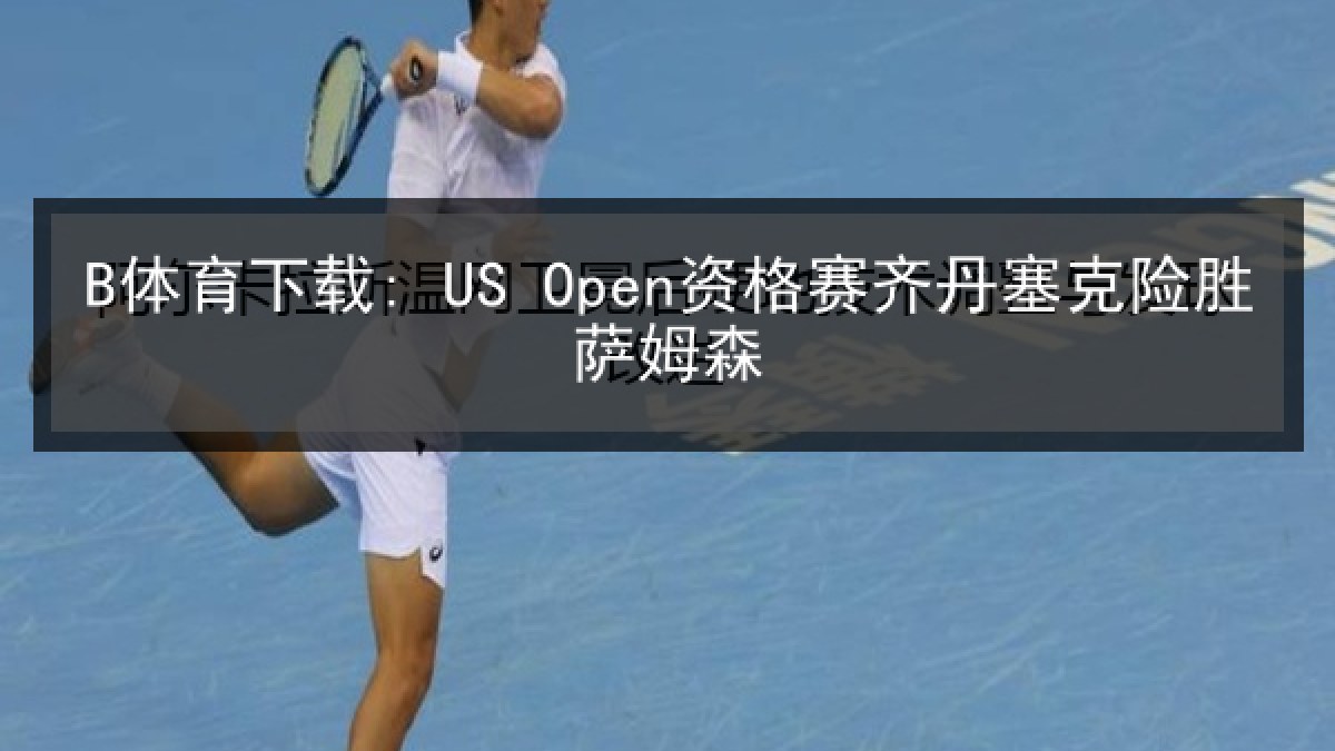 B体育下载: US Open资格赛齐丹塞克险胜萨姆森