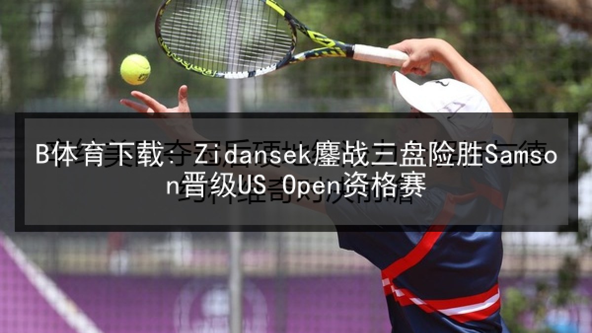 B体育下载: Zidansek鏖战三盘险胜Samson晋级US Open资格赛