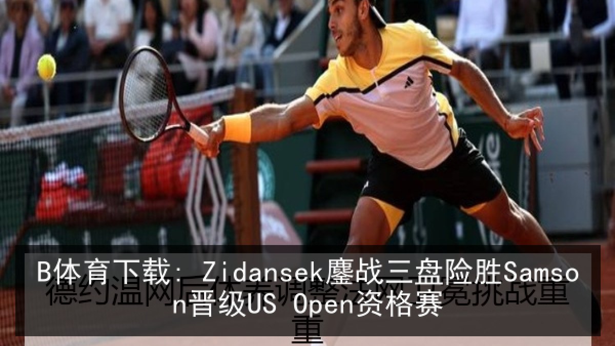B体育下载: Zidansek鏖战三盘险胜Samson晋级US Open资格赛