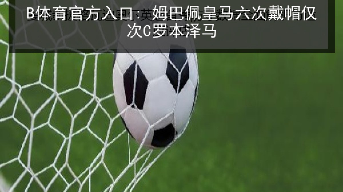 B体育官方入口: 姆巴佩皇马六次戴帽仅次C罗本泽马