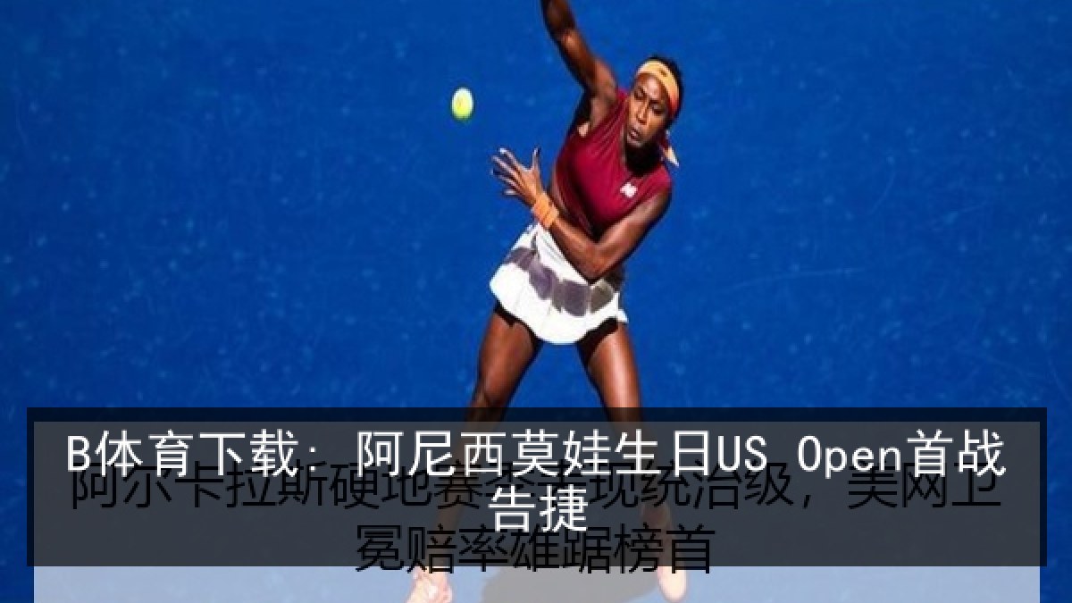 B体育下载: 阿尼西莫娃生日US Open首战告捷