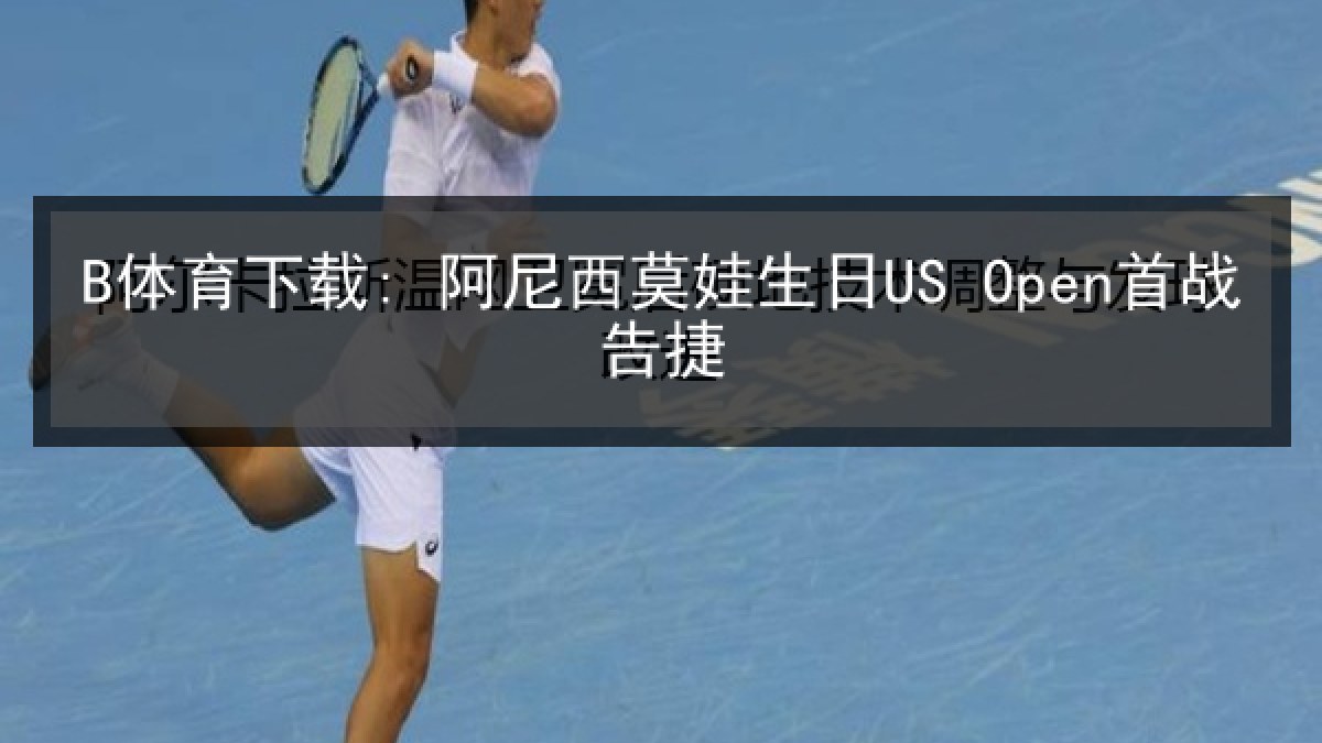 B体育下载: 阿尼西莫娃生日US Open首战告捷