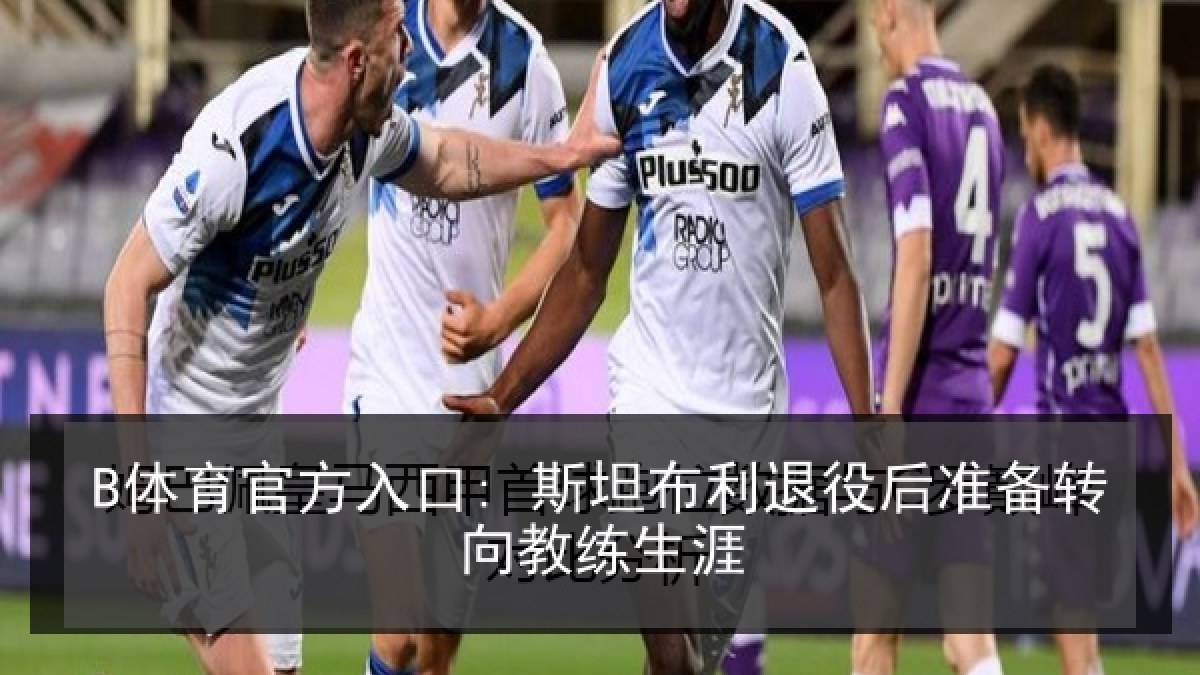 B体育官方入口: 斯坦布利退役后准备转向教练生涯