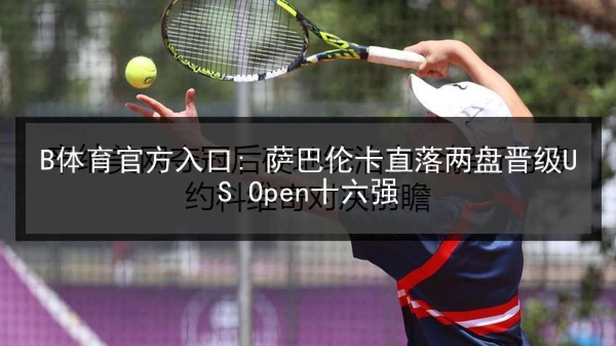 B体育官方入口: 萨巴伦卡直落两盘晋级US Open十六强