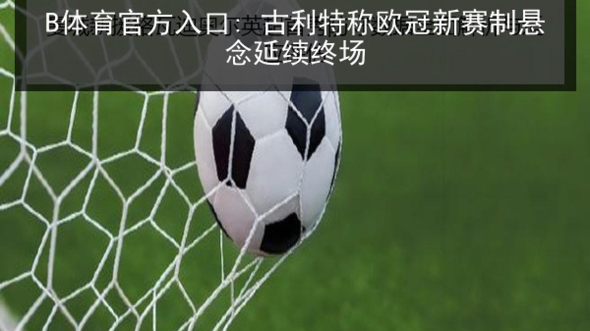 B体育官方入口: 古利特称欧冠新赛制悬念延续终场