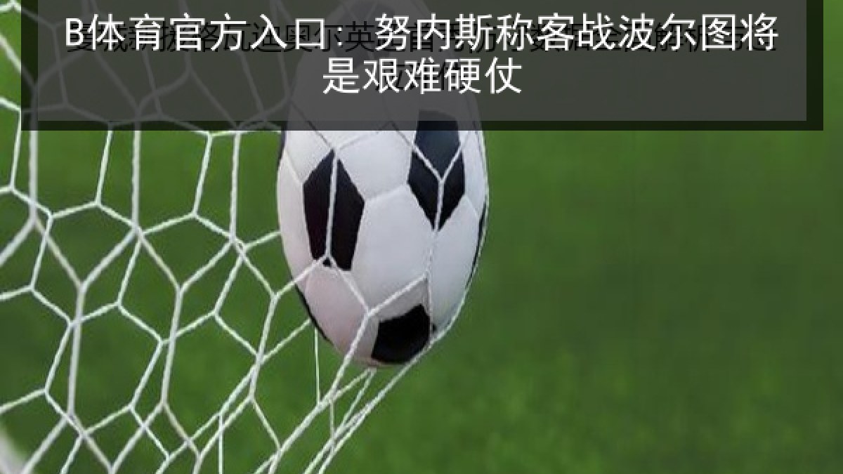B体育官方入口: 努内斯称客战波尔图将是艰难硬仗