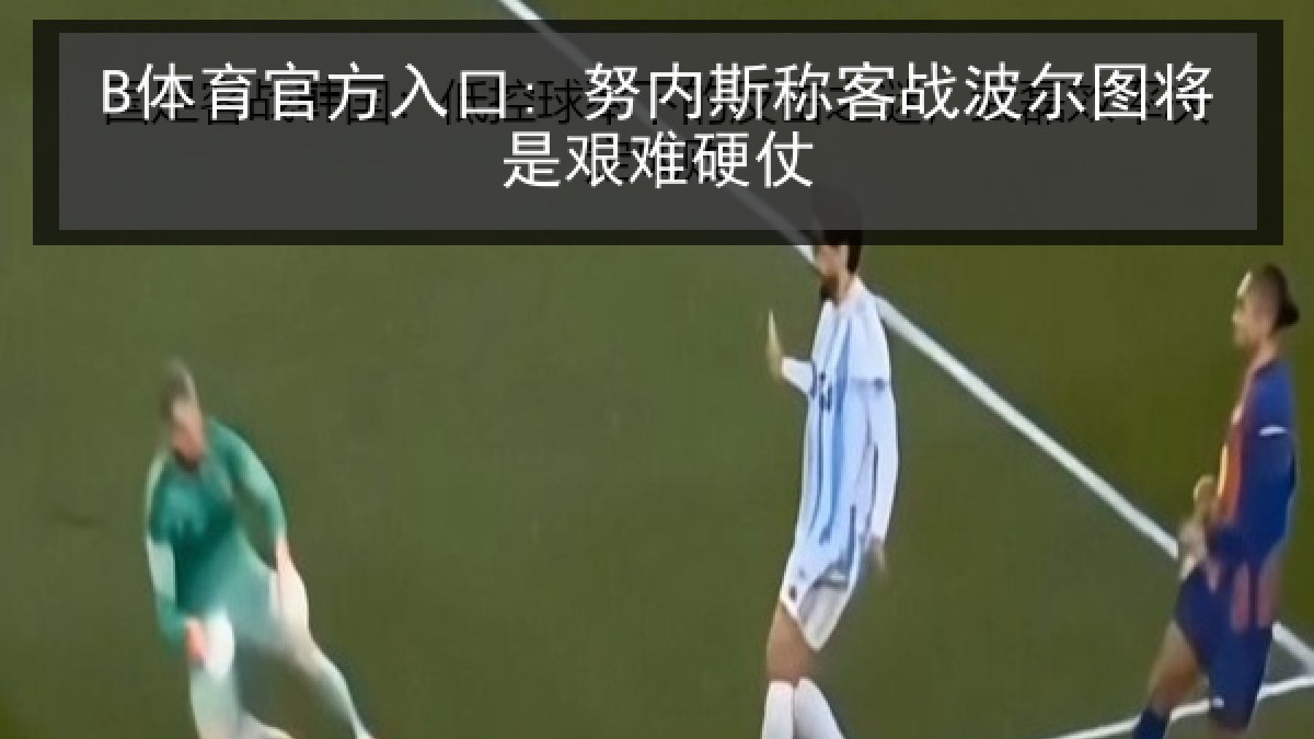 B体育官方入口: 努内斯称客战波尔图将是艰难硬仗
